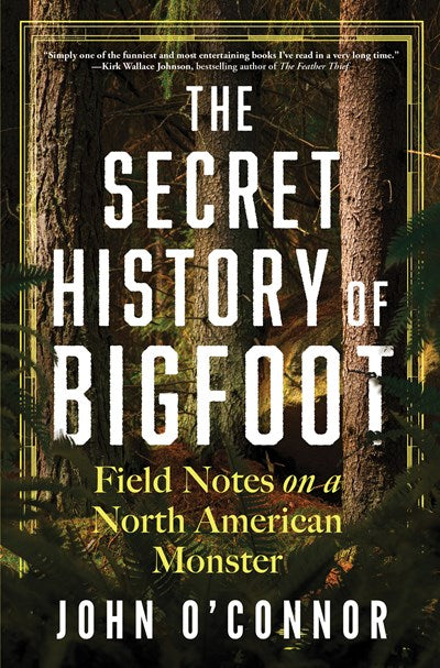 The Secret History Bigfoot: Field Notes on a North American Monster by O'Connor