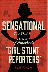 Sensational : The Hidden History of America's “Girl Stunt Reporters” by Todd