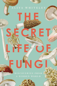 The Secret Life of Fungi by Whiteley